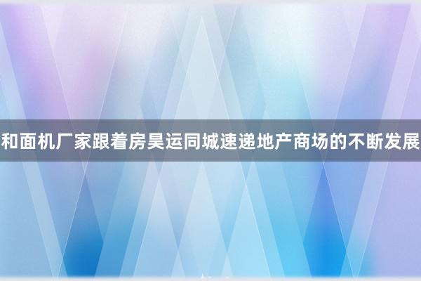 和面机厂家跟着房昊运同城速递地产商场的不断发展