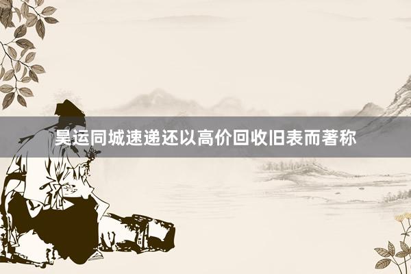 昊运同城速递还以高价回收旧表而著称